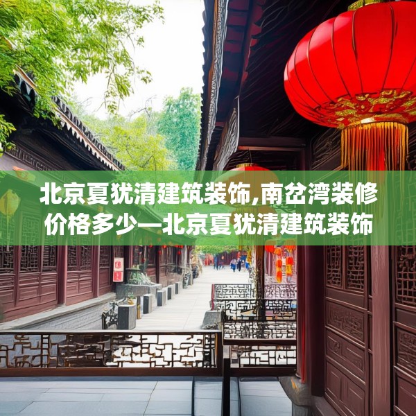 北京夏犹清建筑装饰,南岔湾装修价格多少—北京夏犹清建筑装饰223.a99b100c103fgy.110fdsfds