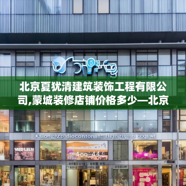 北京夏犹清建筑装饰工程有限公司,蒙城装修店铺价格多少—北京夏犹清建筑装饰工程有限公司566.a442b443c446fgy.453wew
