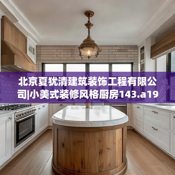 北京夏犹清建筑装饰工程有限公司|小美式装修风格厨房143.a19b20c23fgy.30bnbn