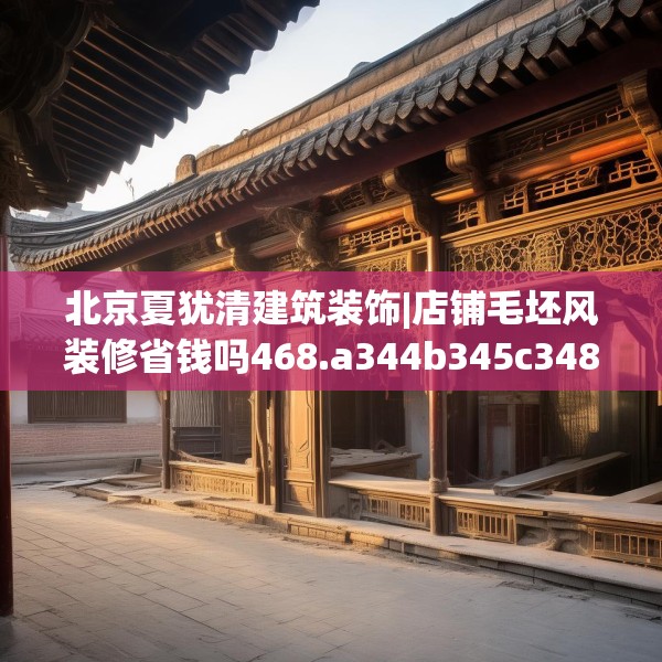 北京夏犹清建筑装饰|店铺毛坯风装修省钱吗468.a344b345c348fgy.355nbn