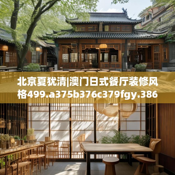 北京夏犹清|澳门日式餐厅装修风格499.a375b376c379fgy.386poiy