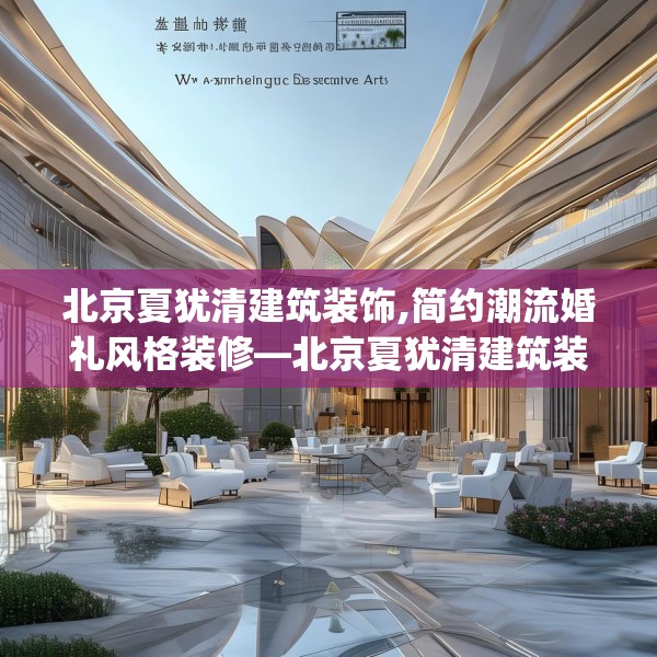 北京夏犹清建筑装饰,简约潮流婚礼风格装修—北京夏犹清建筑装饰130.a6b7c10fgy.17htyj