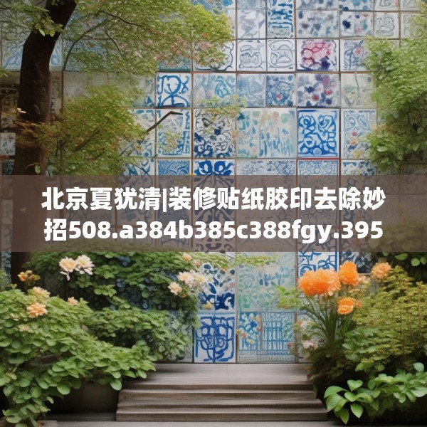 北京夏犹清|装修贴纸胶印去除妙招508.a384b385c388fgy.395htyj
