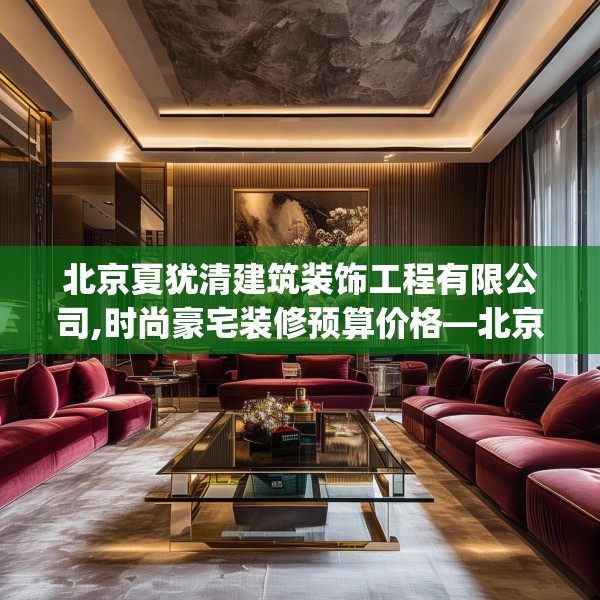北京夏犹清建筑装饰工程有限公司,时尚豪宅装修预算价格—北京夏犹清建筑装饰工程有限公司190.a66b67c70fgy.77sdA