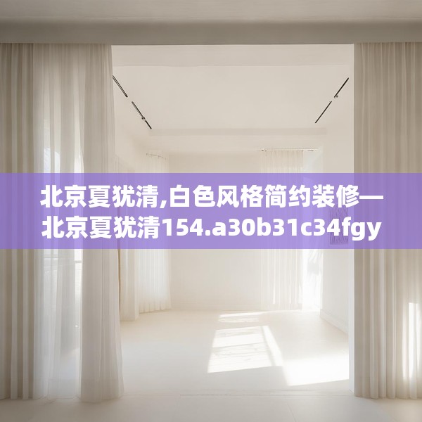 北京夏犹清,白色风格简约装修—北京夏犹清154.a30b31c34fgy.41sdA
