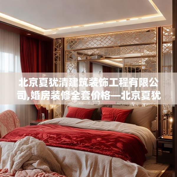 北京夏犹清建筑装饰工程有限公司,婚房装修全套价格—北京夏犹清建筑装饰工程有限公司337.a213b214c217fgy.224poiy