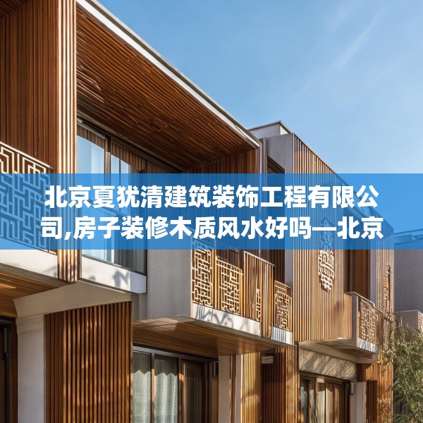 北京夏犹清建筑装饰工程有限公司,房子装修木质风水好吗—北京夏犹清建筑装饰工程有限公司198.a74b75c78fgy.85nbn