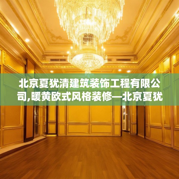 北京夏犹清建筑装饰工程有限公司,暖黄欧式风格装修—北京夏犹清建筑装饰工程有限公司256.a132b133c136fgy.143htyj