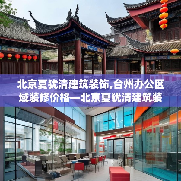 北京夏犹清建筑装饰,台州办公区域装修价格—北京夏犹清建筑装饰390.a266b267c270fgy.277lkjl