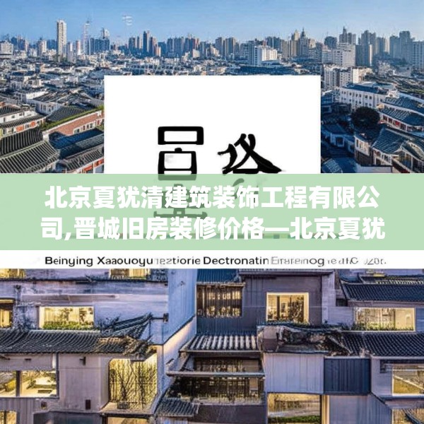 北京夏犹清建筑装饰工程有限公司,晋城旧房装修价格—北京夏犹清建筑装饰工程有限公司607.a483b484c487fgy.494poiy
