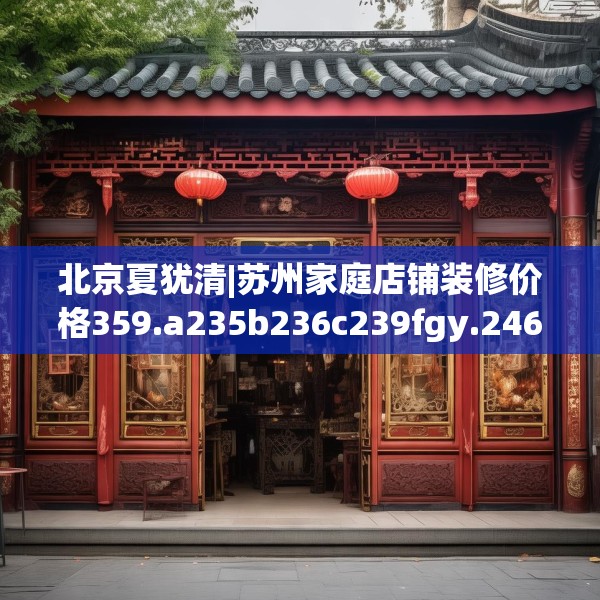 北京夏犹清|苏州家庭店铺装修价格359.a235b236c239fgy.246bnbn