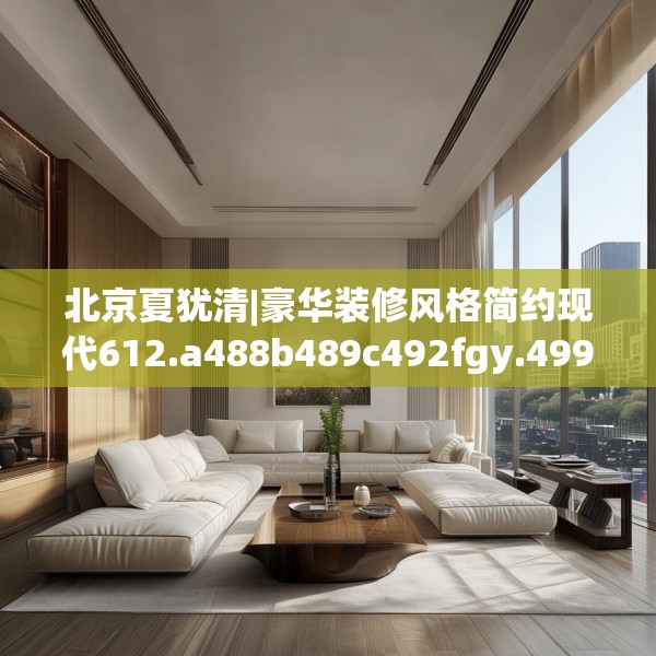 北京夏犹清|豪华装修风格简约现代612.a488b489c492fgy.499nbn