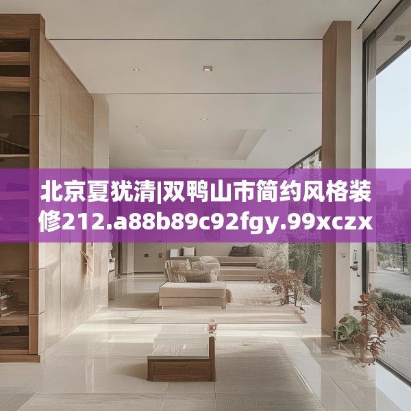 北京夏犹清|双鸭山市简约风格装修212.a88b89c92fgy.99xczxv