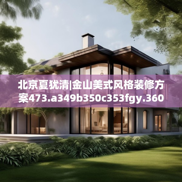 北京夏犹清|金山美式风格装修方案473.a349b350c353fgy.360fds