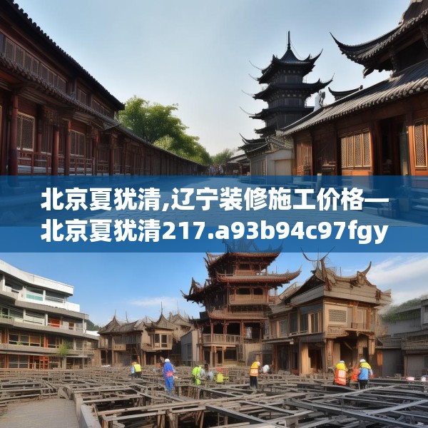 北京夏犹清,辽宁装修施工价格—北京夏犹清217.a93b94c97fgy.104jhhj