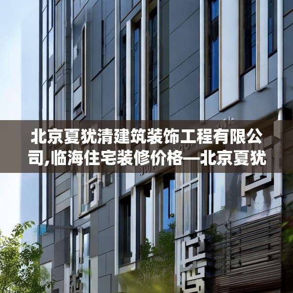 北京夏犹清建筑装饰工程有限公司,临海住宅装修价格—北京夏犹清建筑装饰工程有限公司125.a1b2c5fgy.12bnbn