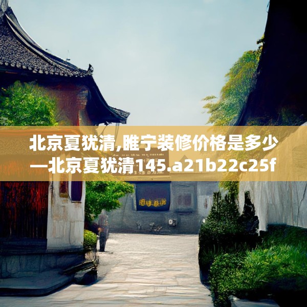 北京夏犹清,睢宁装修价格是多少—北京夏犹清145.a21b22c25fgy.32jhhj