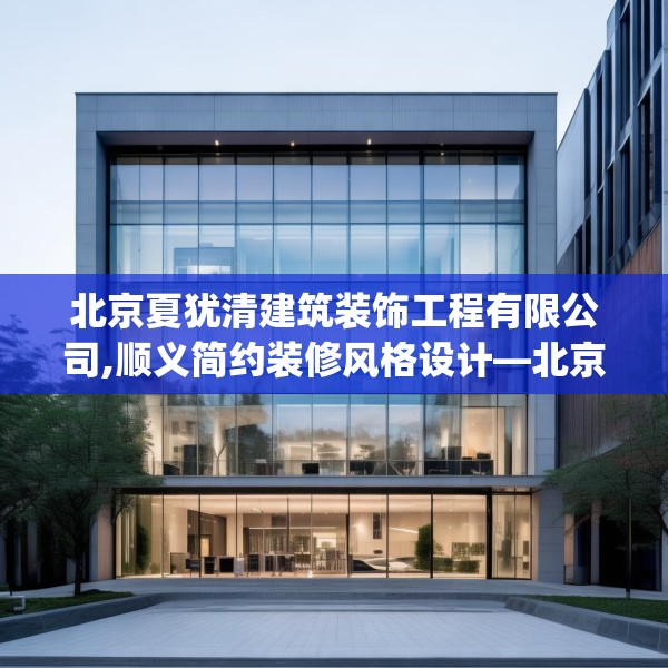 北京夏犹清建筑装饰工程有限公司,顺义简约装修风格设计—北京夏犹清建筑装饰工程有限公司418.a294b295c298fgy.305htyj