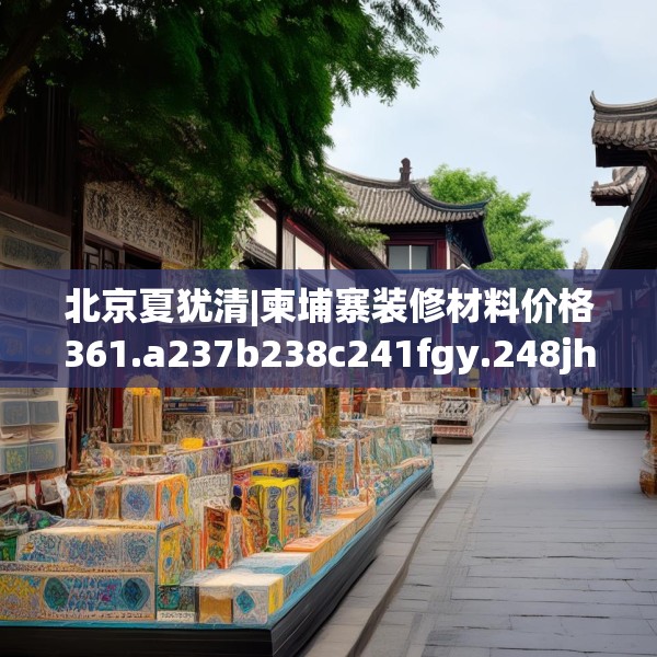 北京夏犹清|柬埔寨装修材料价格361.a237b238c241fgy.248jhhj