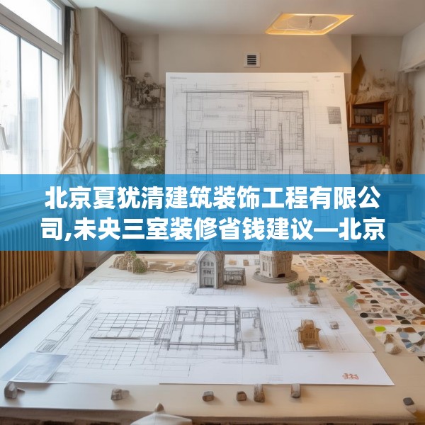 北京夏犹清建筑装饰工程有限公司,未央三室装修省钱建议—北京夏犹清建筑装饰工程有限公司279.a155b156c159fgy.166fghfd