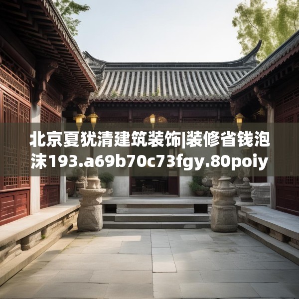 北京夏犹清建筑装饰|装修省钱泡沫193.a69b70c73fgy.80poiy