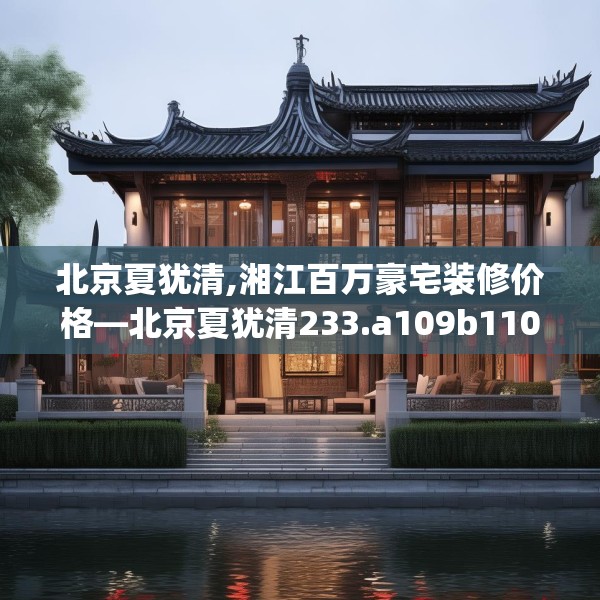 北京夏犹清,湘江百万豪宅装修价格—北京夏犹清233.a109b110c113fgy.120bnbn