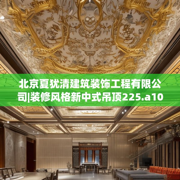 北京夏犹清建筑装饰工程有限公司|装修风格新中式吊顶225.a101b102c105fgy.112fghfd