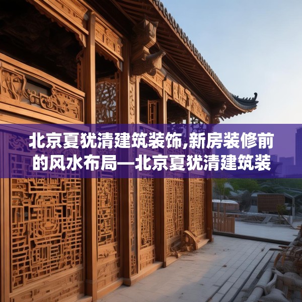 北京夏犹清建筑装饰,新房装修前的风水布局—北京夏犹清建筑装饰432.a308b309c312fgy.319nbn