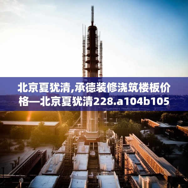 北京夏犹清,承德装修浇筑楼板价格—北京夏犹清228.a104b105c108fgy.115lkjl