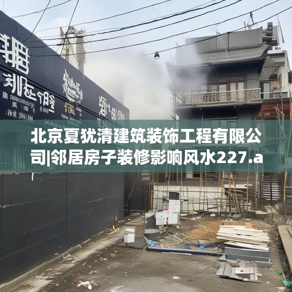 北京夏犹清建筑装饰工程有限公司|邻居房子装修影响风水227.a103b104c107fgy.114cvcx