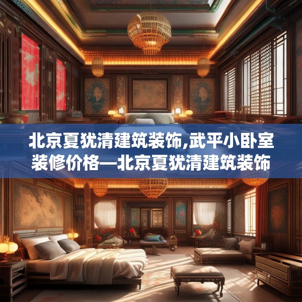 北京夏犹清建筑装饰,武平小卧室装修价格—北京夏犹清建筑装饰129.a5b6c9fgy.16uyk