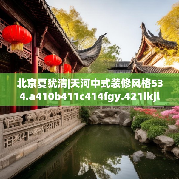 北京夏犹清|天河中式装修风格534.a410b411c414fgy.421lkjl