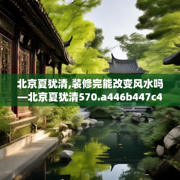 北京夏犹清,装修完能改变风水吗—北京夏犹清570.a446b447c450fgy.457lkjl