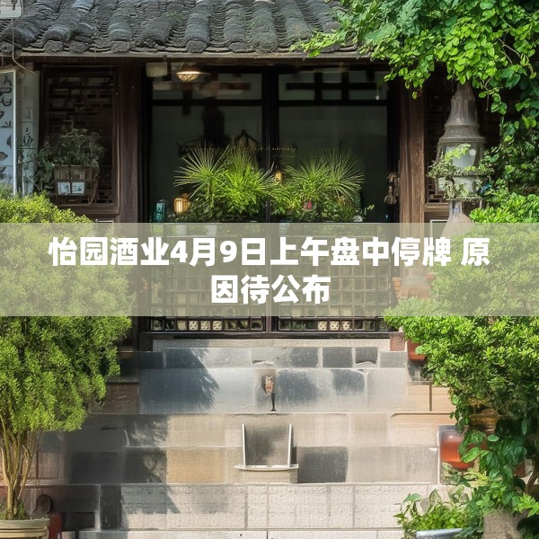 怡园酒业4月9日上午盘中停牌 原因待公布