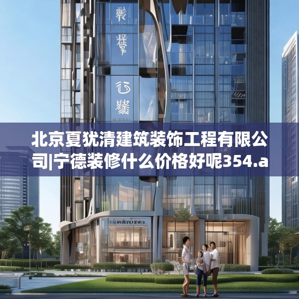 北京夏犹清建筑装饰工程有限公司|宁德装修什么价格好呢354.a230b231c234fgy.241lkjl