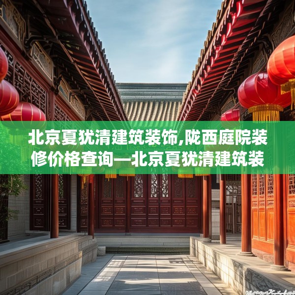北京夏犹清建筑装饰,陇西庭院装修价格查询—北京夏犹清建筑装饰146.a22b23c26fgy.3376683