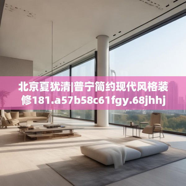 北京夏犹清|普宁简约现代风格装修181.a57b58c61fgy.68jhhj