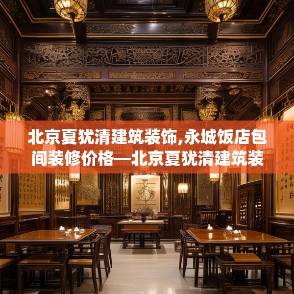 北京夏犹清建筑装饰,永城饭店包间装修价格—北京夏犹清建筑装饰528.a404b405c408fgy.415dsfds