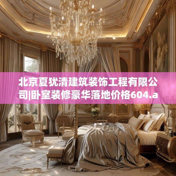 北京夏犹清建筑装饰工程有限公司|卧室装修豪华落地价格604.a480b481c484fgy.491sdA