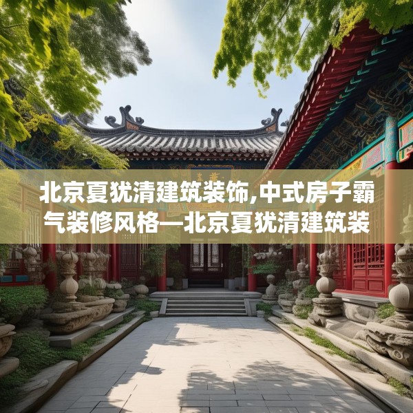 北京夏犹清建筑装饰,中式房子霸气装修风格—北京夏犹清建筑装饰262.a138b139c142fgy.149sdA
