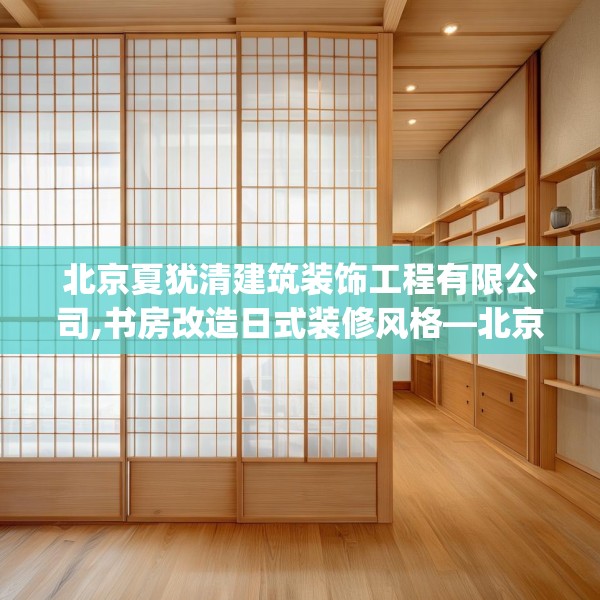 北京夏犹清建筑装饰工程有限公司,书房改造日式装修风格—北京夏犹清建筑装饰工程有限公司141.a17b18c21fgy.28fhsg