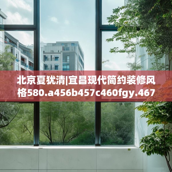 北京夏犹清|宜昌现代简约装修风格580.a456b457c460fgy.467htyj