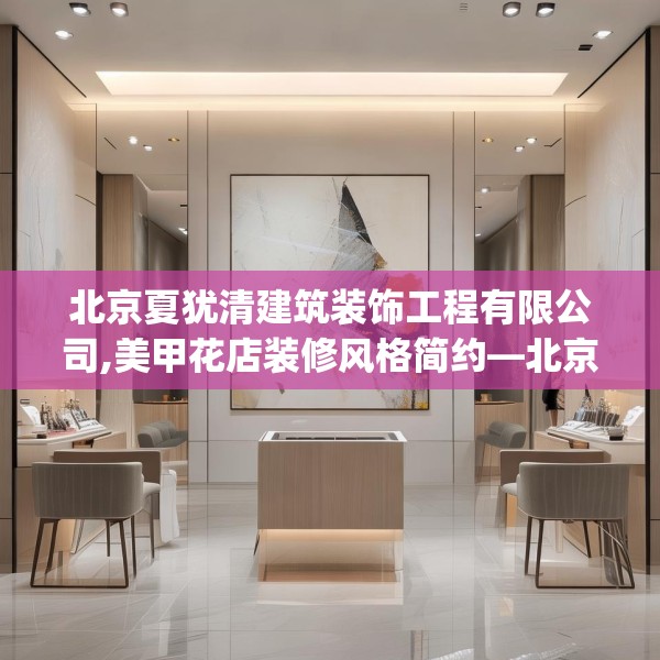 北京夏犹清建筑装饰工程有限公司,美甲花店装修风格简约—北京夏犹清建筑装饰工程有限公司611.a487b488c491fgy.498bnbn
