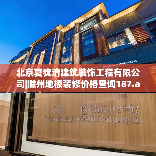 北京夏犹清建筑装饰工程有限公司|滁州地板装修价格查询187.a63b64c67fgy.74fdsfds
