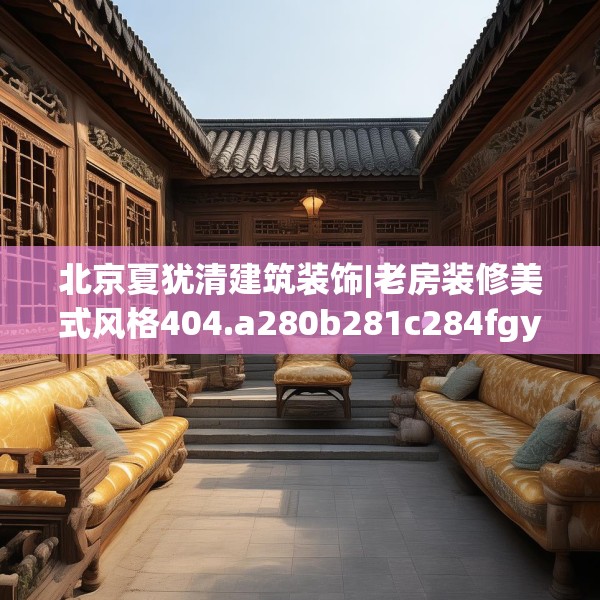 北京夏犹清建筑装饰|老房装修美式风格404.a280b281c284fgy.291wew