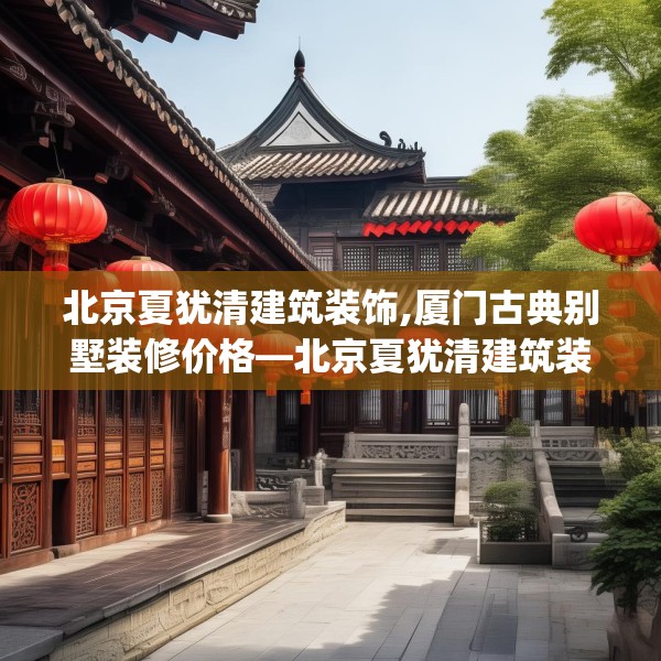 北京夏犹清建筑装饰,厦门古典别墅装修价格—北京夏犹清建筑装饰562.a438b439c442fgy.449htyj