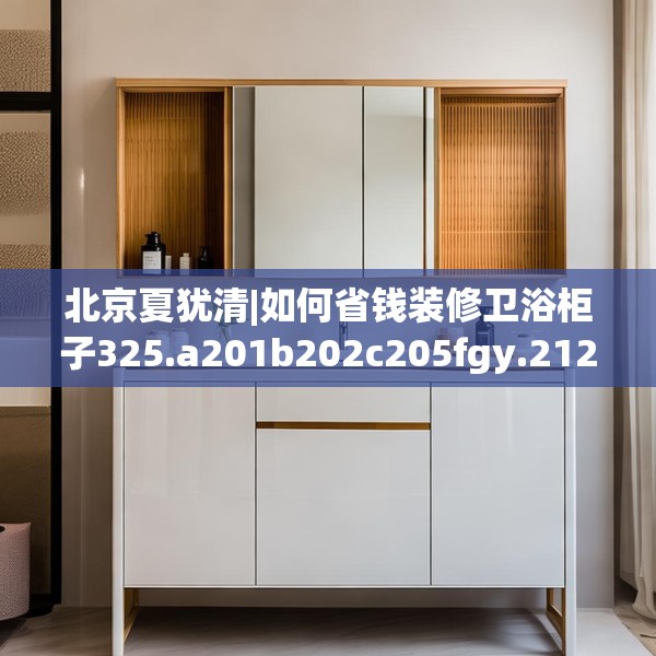 北京夏犹清|如何省钱装修卫浴柜子325.a201b202c205fgy.212jhhj