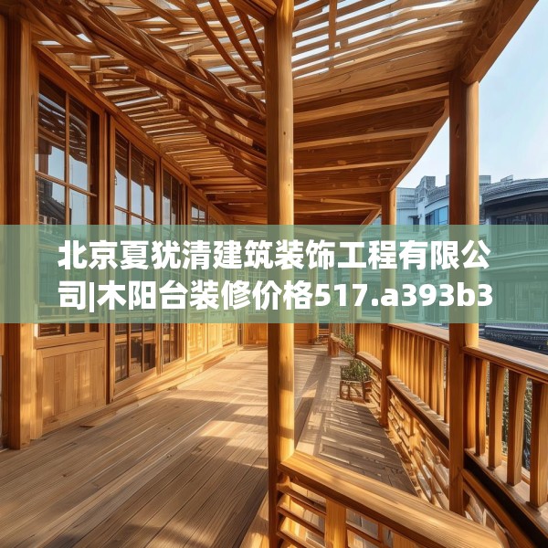 北京夏犹清建筑装饰工程有限公司|木阳台装修价格517.a393b394c397fgy.404poiy