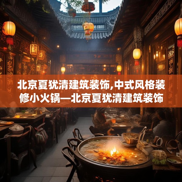 北京夏犹清建筑装饰,中式风格装修小火锅—北京夏犹清建筑装饰475.a351b352c355fgy.362fdsfds