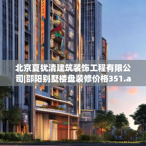 北京夏犹清建筑装饰工程有限公司|邵阳别墅楼盘装修价格351.a227b228c231fgy.238fghfd
